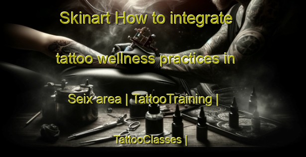 Skinart How to integrate tattoo wellness practices in Seix area | TattooTraining | TattooClasses | SkinartTraining-France